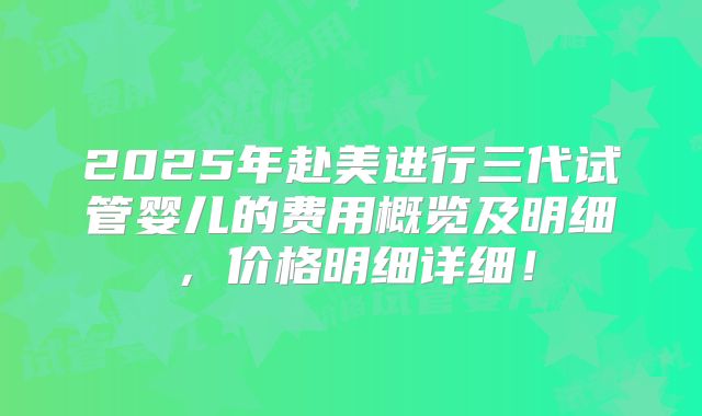 2025年赴美进行三代试管婴儿的费用概览及明细,价格明细详细!
