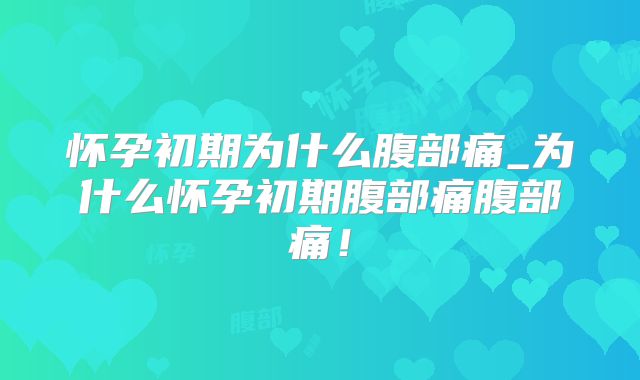 怀孕初期为什么腹部痛_为什么怀孕初期腹部痛腹部痛！