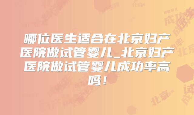 哪位医生适合在北京妇产医院做试管婴儿_北京妇产医院做试管婴儿成功率高吗！