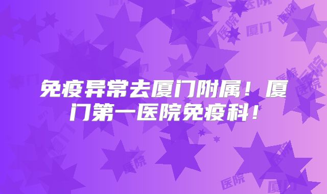 免疫异常去厦门附属!厦门第一医院免疫科!