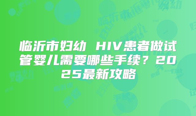 临沂市妇幼 HIV患者做试管婴儿需要哪些手续?2025最新攻略