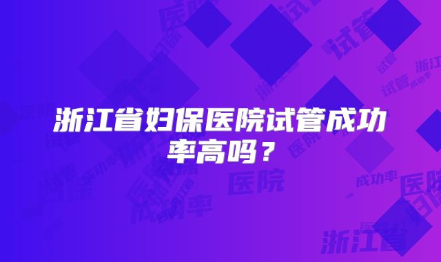 浙江省妇保医院试管成功率高吗？