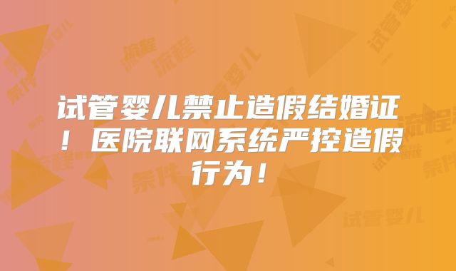 试管婴儿禁止造假结婚证！医院联网系统严控造假行为！