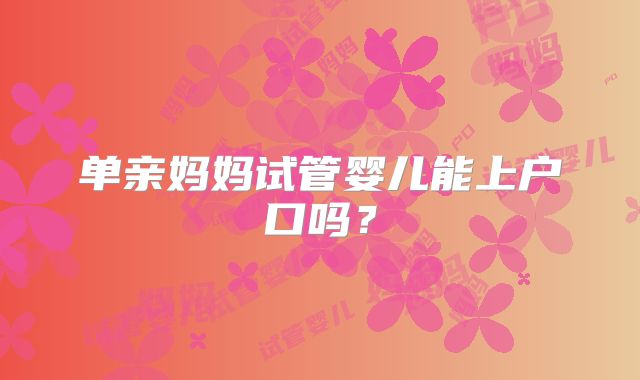单亲妈妈试管婴儿能上户口吗？