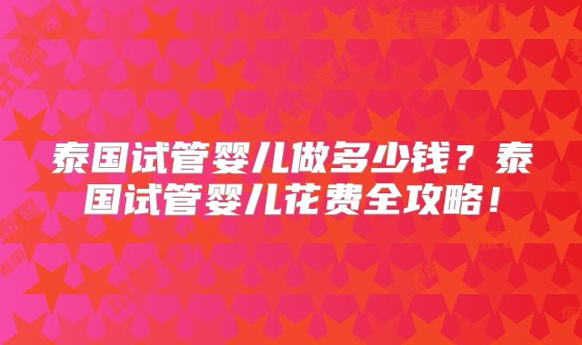 泰国试管婴儿做多少钱？泰国试管婴儿花费全攻略！
