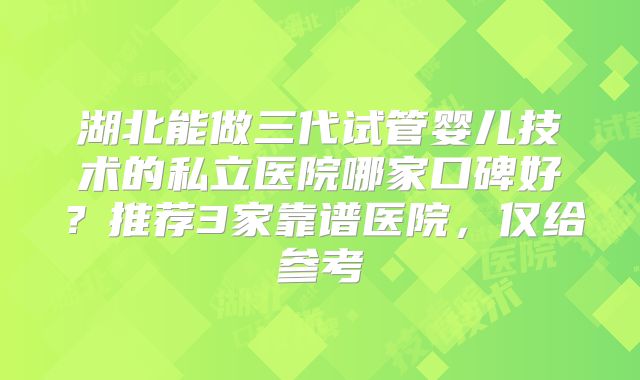 湖北能做三代试管婴儿技术的私立医院哪家口碑好？推荐3家靠谱医院，仅给参考