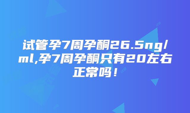 试管孕7周孕酮26.5ng/ml,孕7周孕酮只有20左右正常吗!