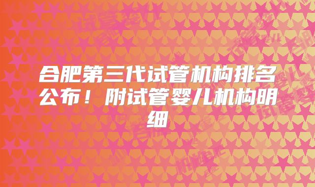 合肥第三代试管机构排名公布！附试管婴儿机构明细