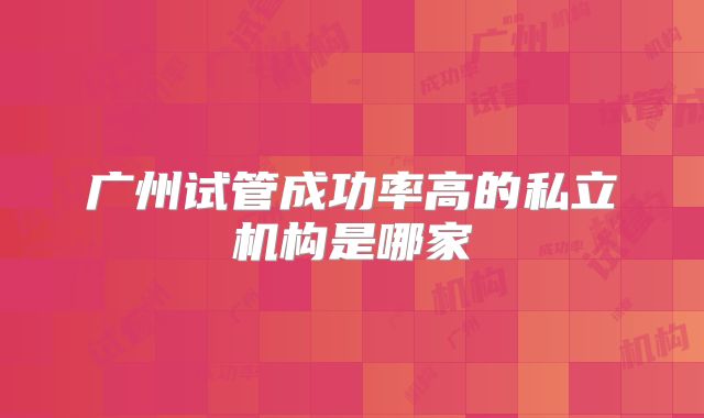 广州试管成功率高的私立机构是哪家