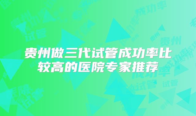 贵州做三代试管成功率比较高的医院专家推荐