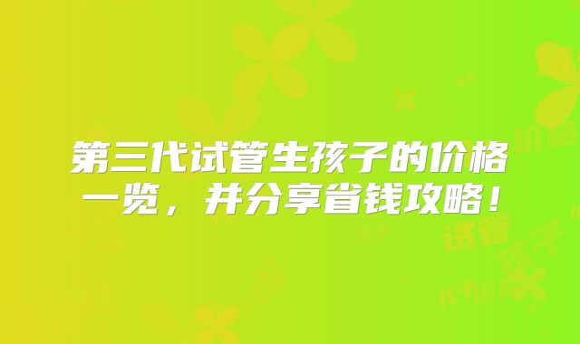 第三代试管生孩子的价格一览,并分享省钱攻略!