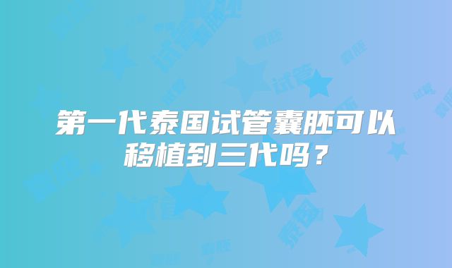 第一代泰国试管囊胚可以移植到三代吗？