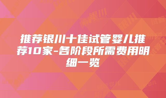 推荐银川十佳试管婴儿推荐10家-各阶段所需费用明细一览