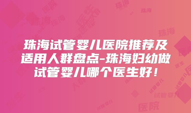 珠海试管婴儿医院推荐及适用人群盘点-珠海妇幼做试管婴儿哪个医生好！
