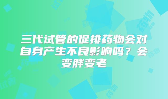 三代试管的促排药物会对自身产生不良影响吗？会变胖变老