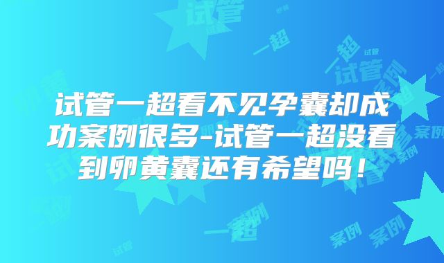 试管一超看不见孕囊却成功案例很多-试管一超没看到卵黄囊还有希望吗！