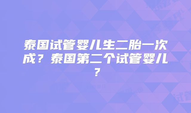 泰国试管婴儿生二胎一次成?泰国第二个试管婴儿?