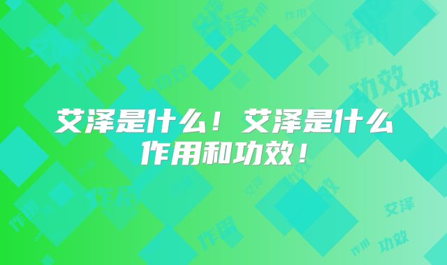 艾泽是什么！艾泽是什么作用和功效！