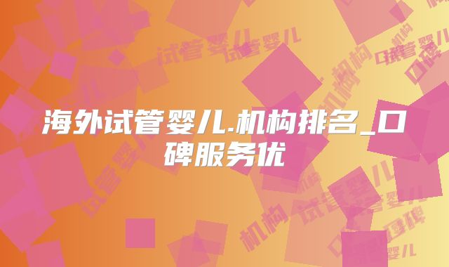 海外试管婴儿.机构排名_口碑服务优