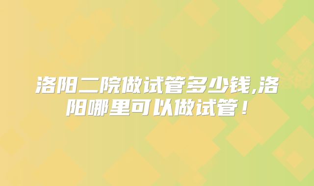 洛阳二院做试管多少钱,洛阳哪里可以做试管！