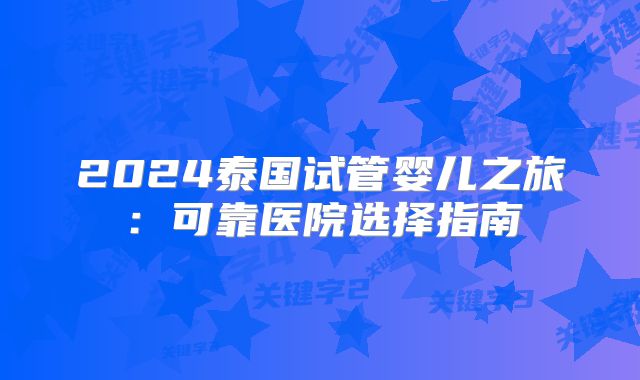 2024泰国试管婴儿之旅:可靠医院选择指南