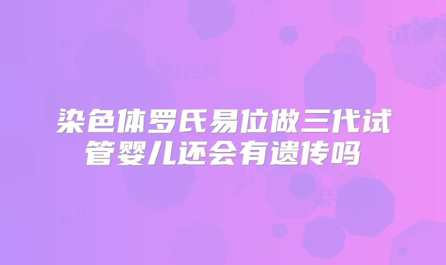 染色体罗氏易位做三代试管婴儿还会有遗传吗