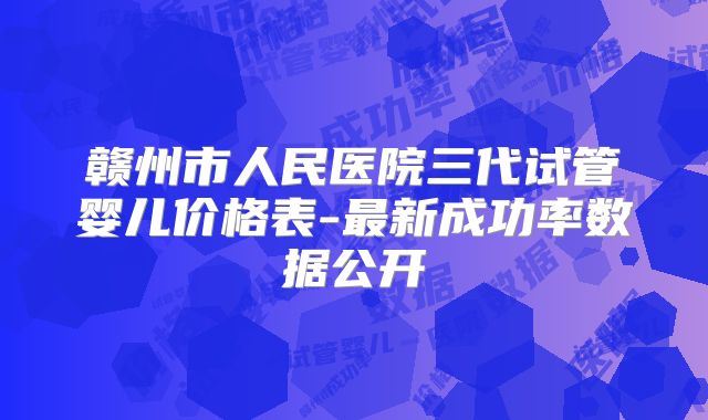 赣州市人民医院三代试管婴儿价格表-最新成功率数据公开