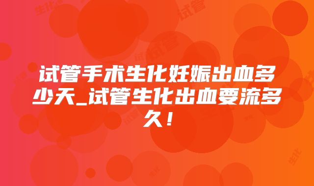 试管手术生化妊娠出血多少天_试管生化出血要流多久!