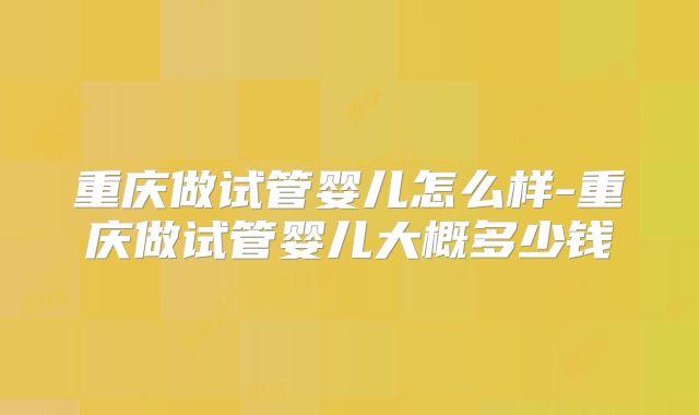 重庆做试管婴儿怎么样-重庆做试管婴儿大概多少钱