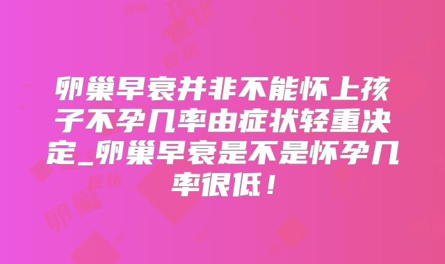 卵巢早衰并非不能怀上孩子不孕几率由症状轻重决定_卵巢早衰是不是怀孕几率很低!