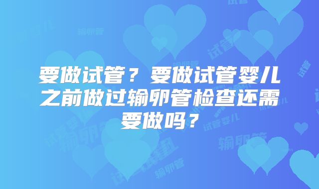 要做试管?要做试管婴儿之前做过输卵管检查还需要做吗?