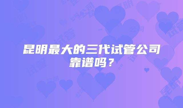 昆明最大的三代试管公司靠谱吗？