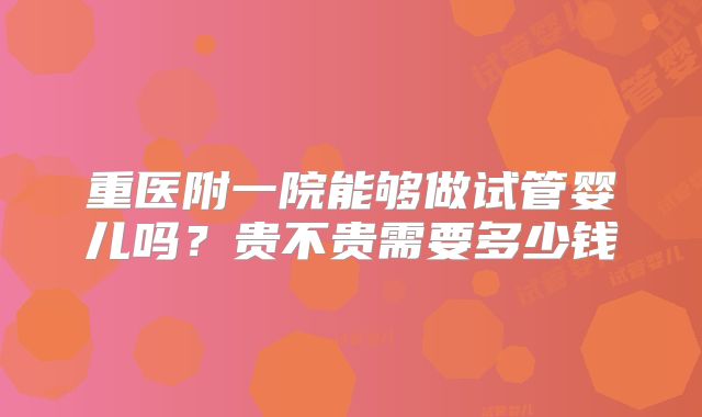 重医附一院能够做试管婴儿吗?贵不贵需要多少钱