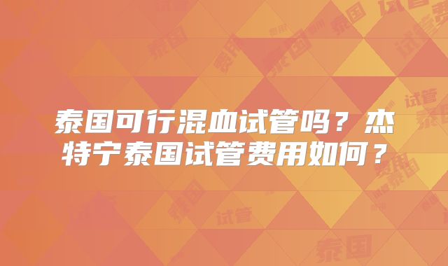 泰国可行混血试管吗？杰特宁泰国试管费用如何？