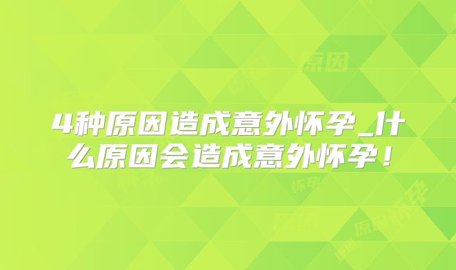 4种原因造成意外怀孕_什么原因会造成意外怀孕！