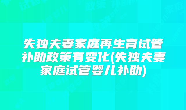失独夫妻家庭再生育试管补助政策有变化(失独夫妻家庭试管婴儿补助)