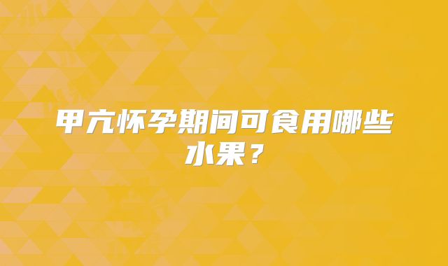 甲亢怀孕期间可食用哪些水果？