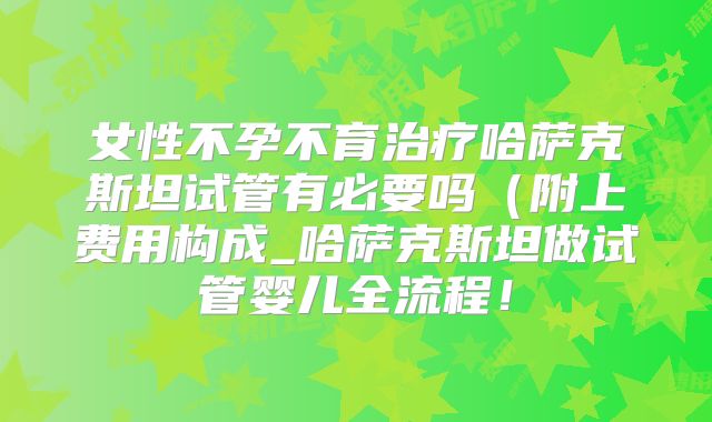 女性不孕不育治疗哈萨克斯坦试管有必要吗(附上费用构成_哈萨克斯坦做试管婴儿全流程!