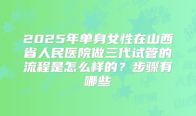 2025年单身女性在山西省人民医院做三代试管的流程是怎么样的？步骤有哪些
