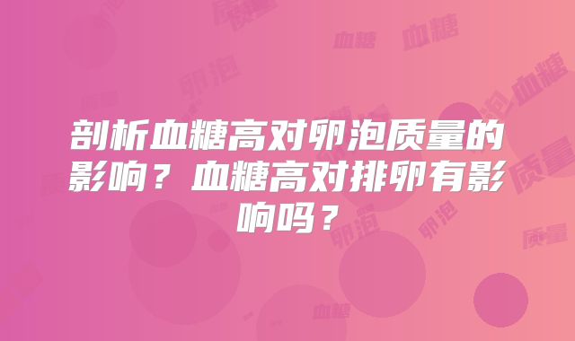 剖析血糖高对卵泡质量的影响?血糖高对排卵有影响吗?