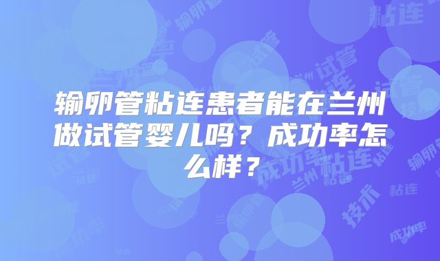 输卵管粘连患者能在兰州做试管婴儿吗？成功率怎么样？