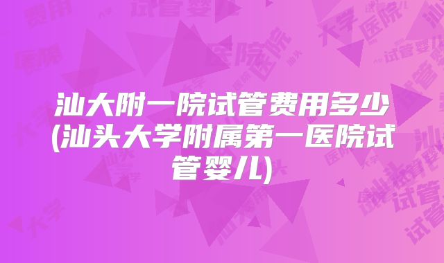 汕大附一院试管费用多少(汕头大学附属第一医院试管婴儿)