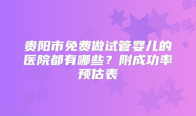 贵阳市免费做试管婴儿的医院都有哪些?附成功率预估表