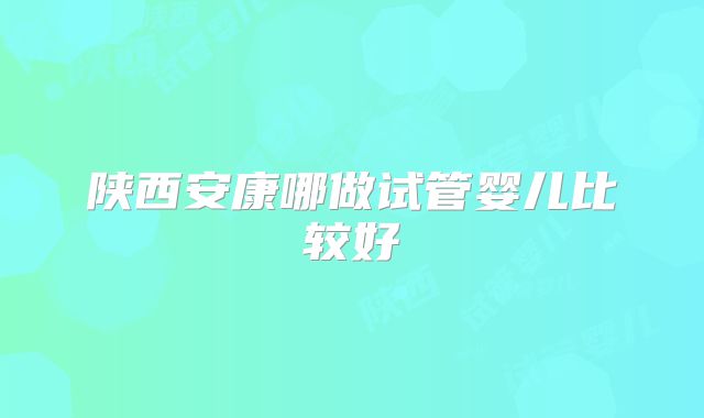 陕西安康哪做试管婴儿比较好
