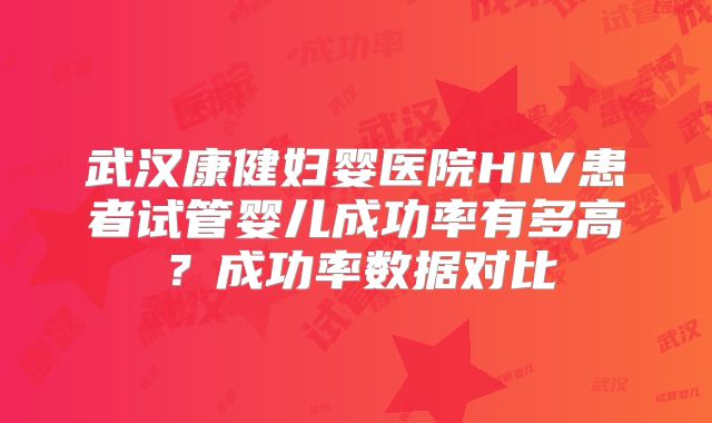 武汉康健妇婴医院HIV患者试管婴儿成功率有多高?成功率数据对比