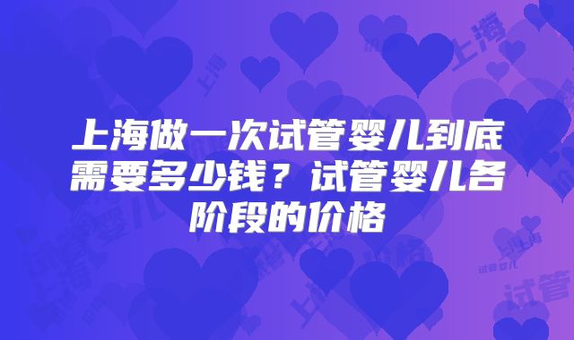 上海做一次试管婴儿到底需要多少钱？试管婴儿各阶段的价格