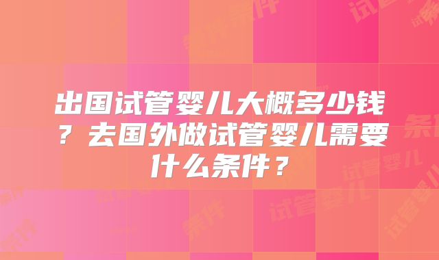 出国试管婴儿大概多少钱？去国外做试管婴儿需要什么条件？