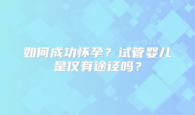 如何成功怀孕？试管婴儿是仅有途径吗？