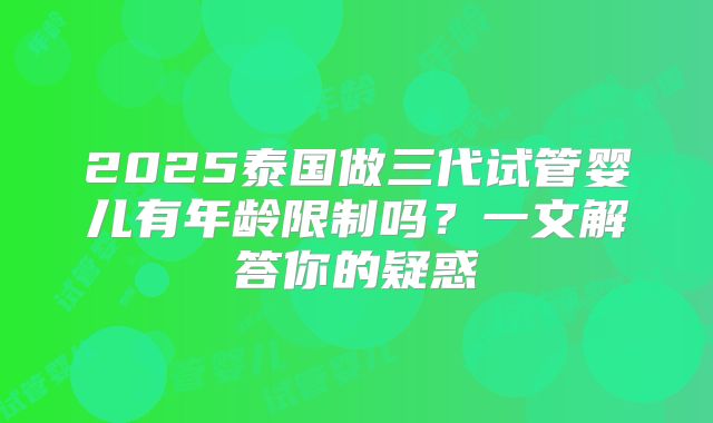 2025泰国做三代试管婴儿有年龄限制吗？一文解答你的疑惑