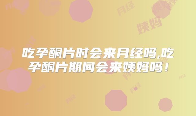 吃孕酮片时会来月经吗,吃孕酮片期间会来姨妈吗！